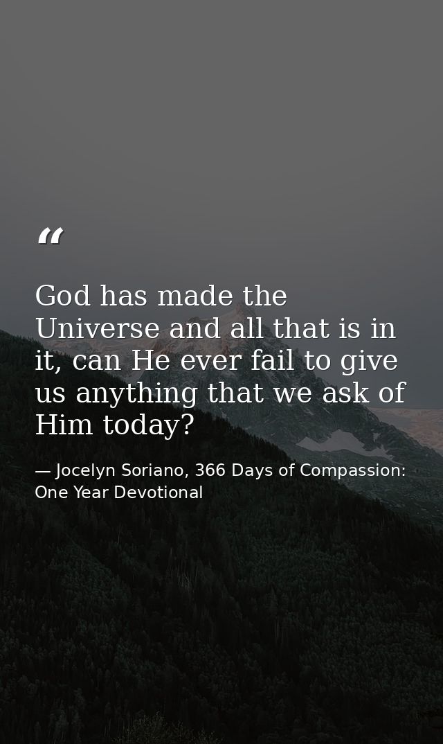 God has made the Universe and all that is in it, can He ever fail to give us anything that we ask of Him today? — Jocelyn Soriano, 366 Days of Compassion: One Year Devotional