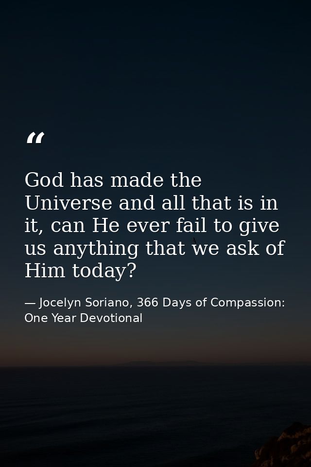 God has made the Universe and all that is in it, can He ever fail to give us anything that we ask of Him today? — Jocelyn Soriano, 366 Days of Compassion: One Year Devotional