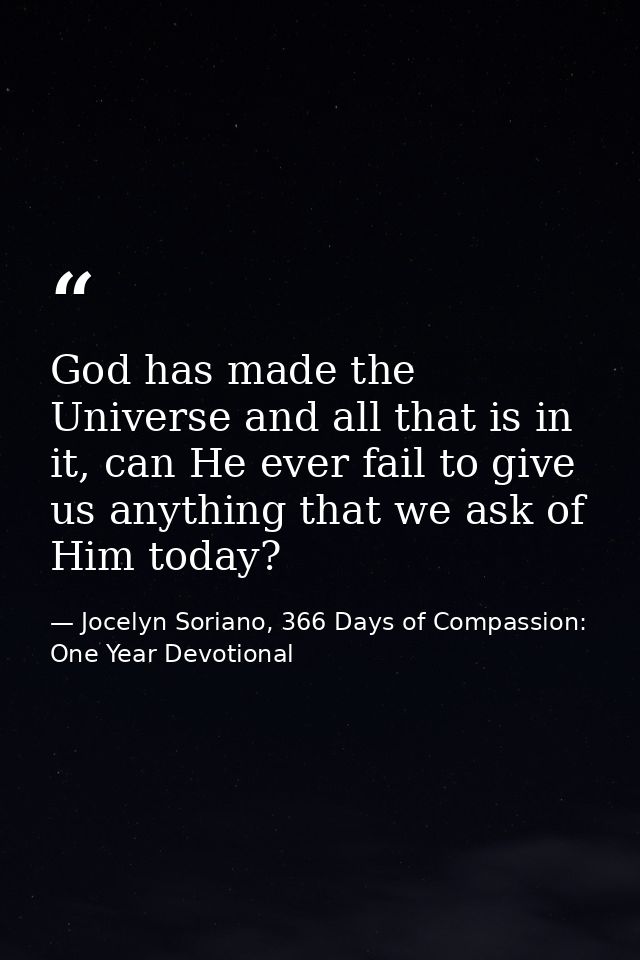 God has made the Universe and all that is in it, can He ever fail to give us anything that we ask of Him today? — Jocelyn Soriano, 366 Days of Compassion: One Year Devotional