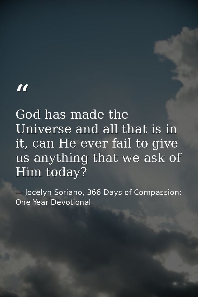 God has made the Universe and all that is in it, can He ever fail to give us anything that we ask of Him today? — Jocelyn Soriano, 366 Days of Compassion: One Year Devotional