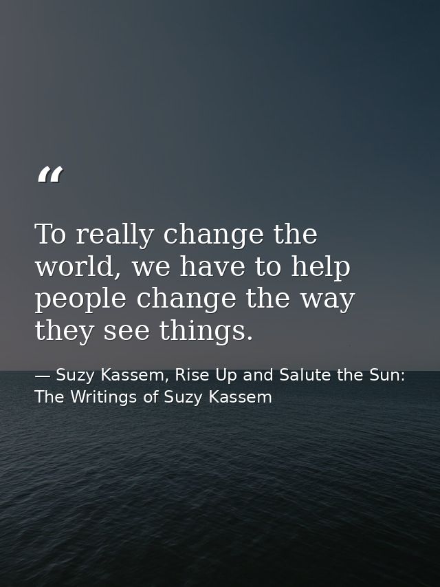 To really change the world, we have to help people change the way they see things. — Suzy Kassem, Rise Up and Salute the Sun: The Writings of Suzy Kassem