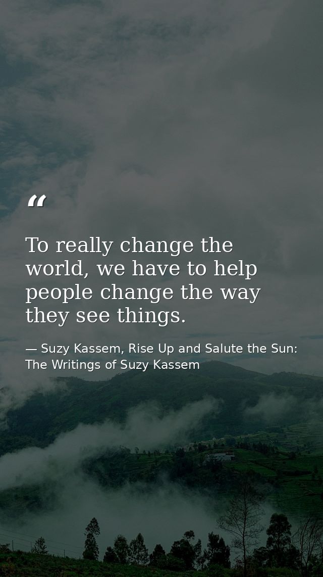 To really change the world, we have to help people change the way they see things. — Suzy Kassem, Rise Up and Salute the Sun: The Writings of Suzy Kassem