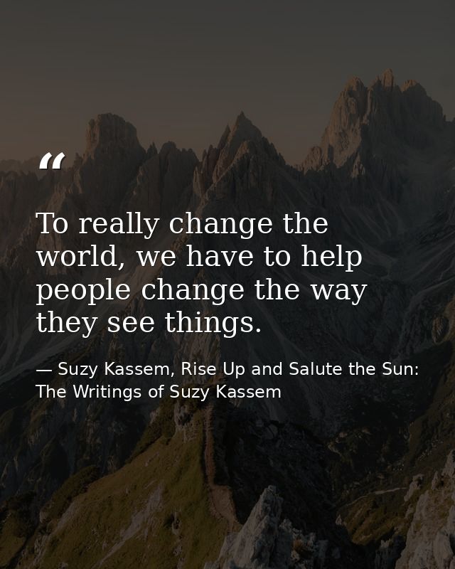 To really change the world, we have to help people change the way they see things. — Suzy Kassem, Rise Up and Salute the Sun: The Writings of Suzy Kassem