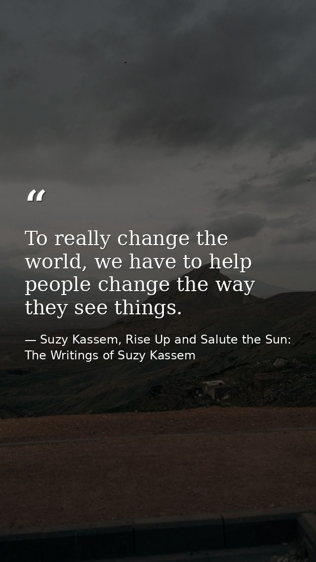 To really change the world, we have to help people change the way they see things. — Suzy Kassem, Rise Up and Salute the Sun: The Writings of Suzy Kassem