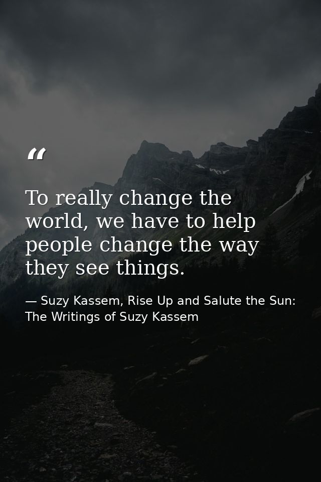 To really change the world, we have to help people change the way they see things. — Suzy Kassem, Rise Up and Salute the Sun: The Writings of Suzy Kassem