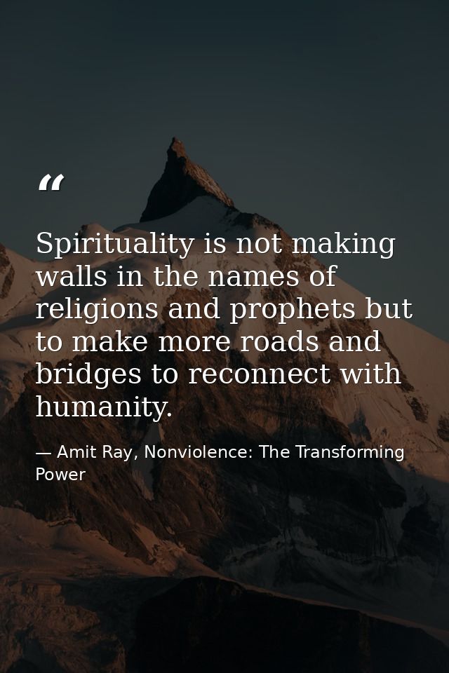 Spirituality is not making walls in the names of religions and prophets but to make more roads and bridges to reconnect  — Amit Ray, Nonviolence: The Transforming Power