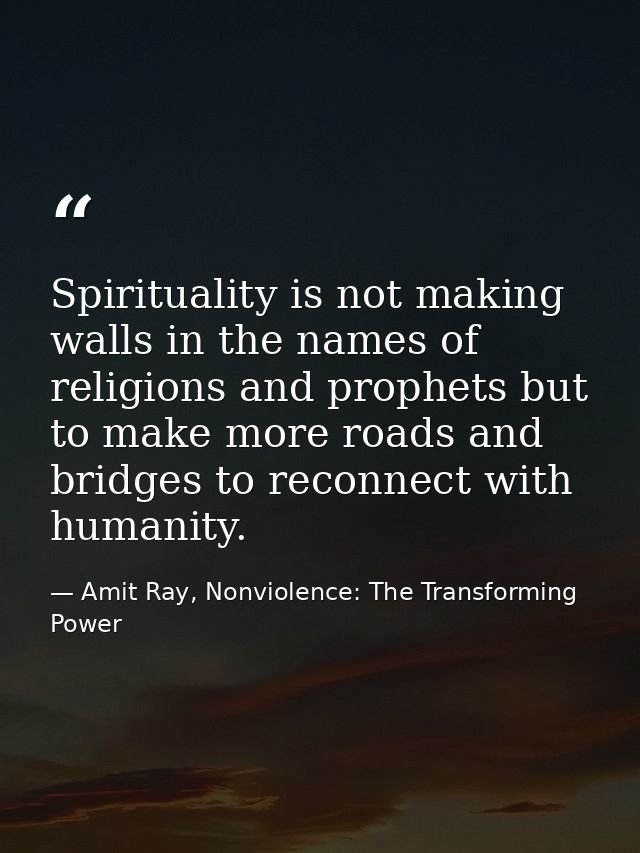 Spirituality is not making walls in the names of religions and prophets but to make more roads and bridges to reconnect  — Amit Ray, Nonviolence: The Transforming Power