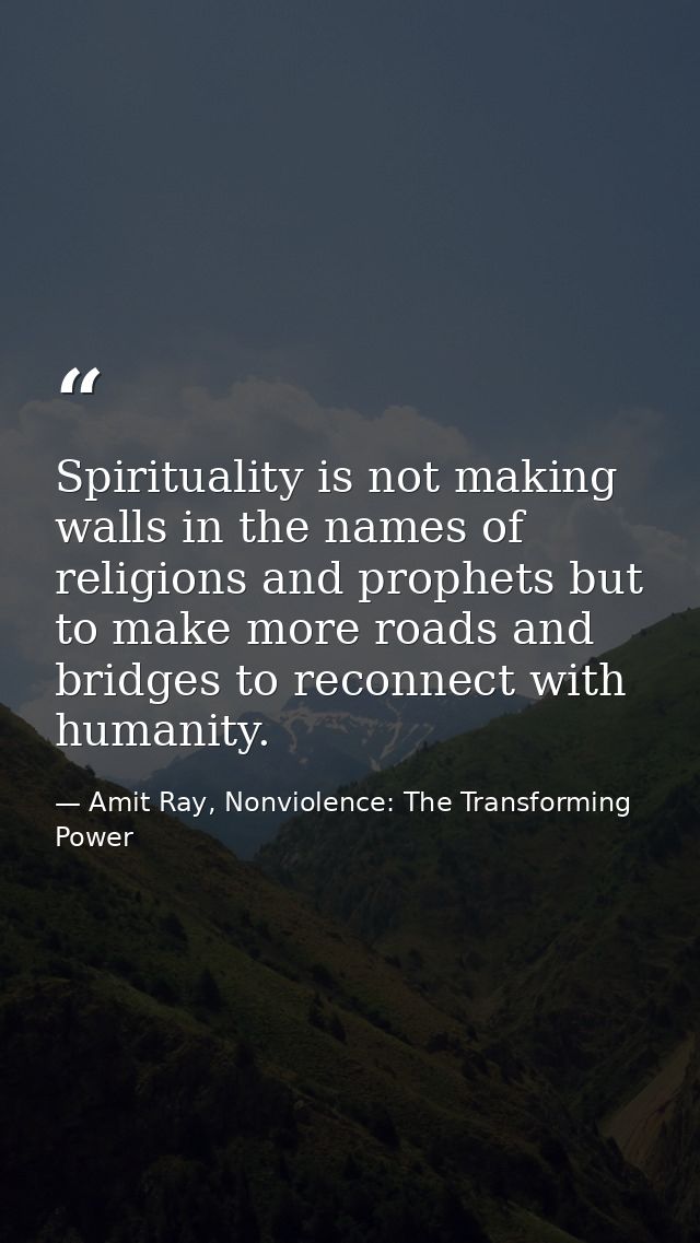 Spirituality is not making walls in the names of religions and prophets but to make more roads and bridges to reconnect  — Amit Ray, Nonviolence: The Transforming Power