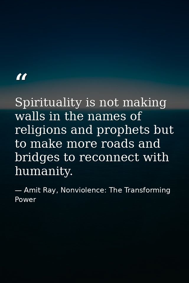 Spirituality is not making walls in the names of religions and prophets but to make more roads and bridges to reconnect  — Amit Ray, Nonviolence: The Transforming Power