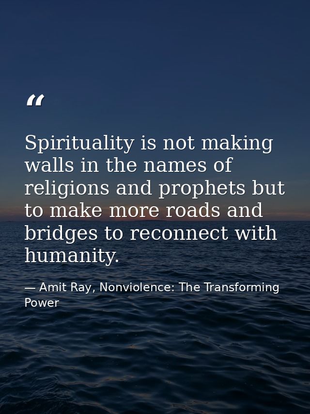 Spirituality is not making walls in the names of religions and prophets but to make more roads and bridges to reconnect  — Amit Ray, Nonviolence: The Transforming Power