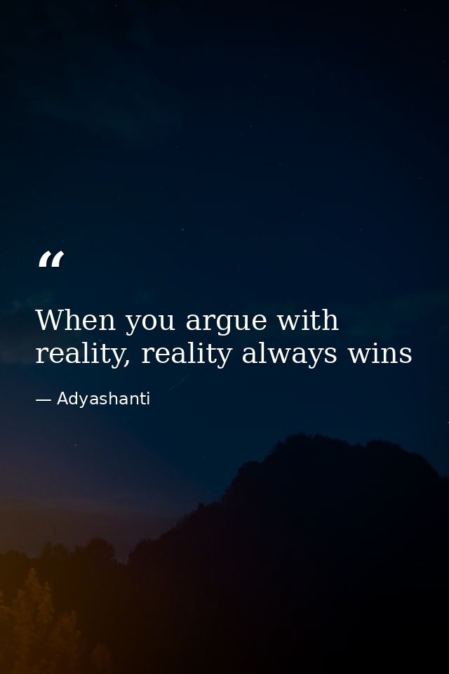 When you argue with reality, reality always wins — Adyashanti