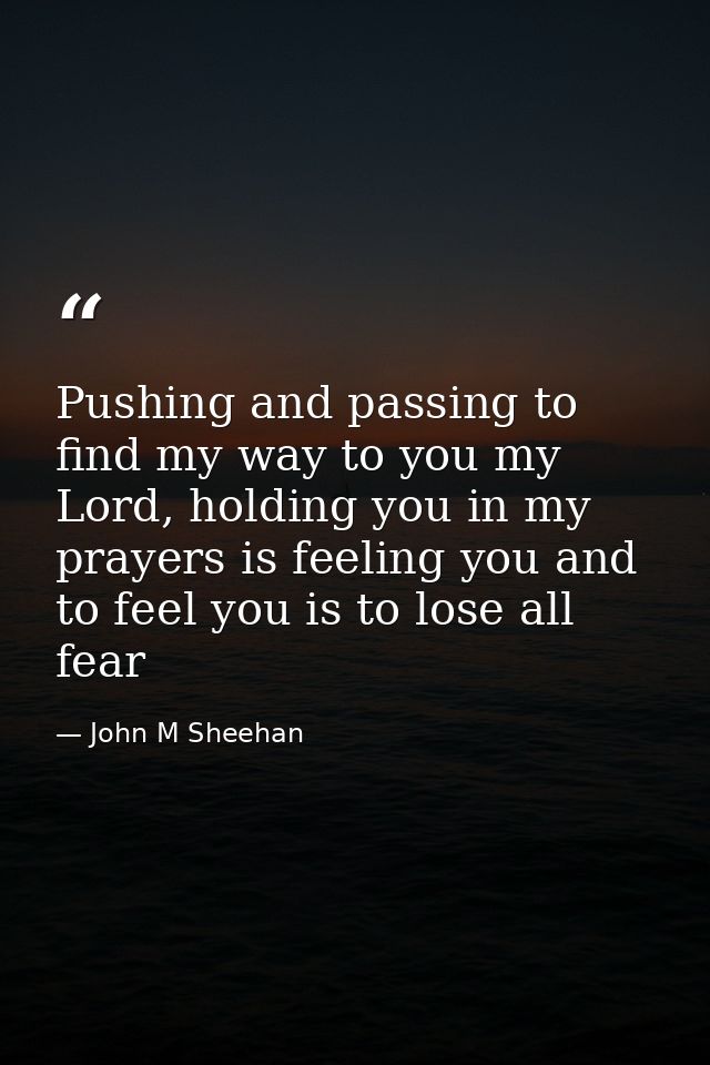 Pushing and passing to find my way to you my Lord, holding you in my prayers is feeling you and to feel you is to lose a — John M Sheehan