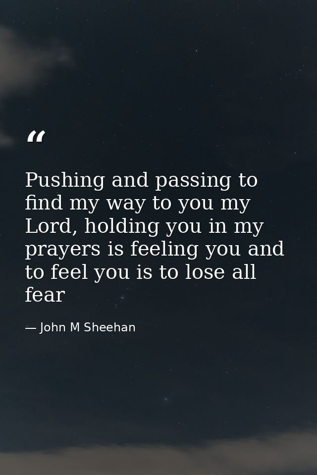 Pushing and passing to find my way to you my Lord, holding you in my prayers is feeling you and to feel you is to lose a — John M Sheehan