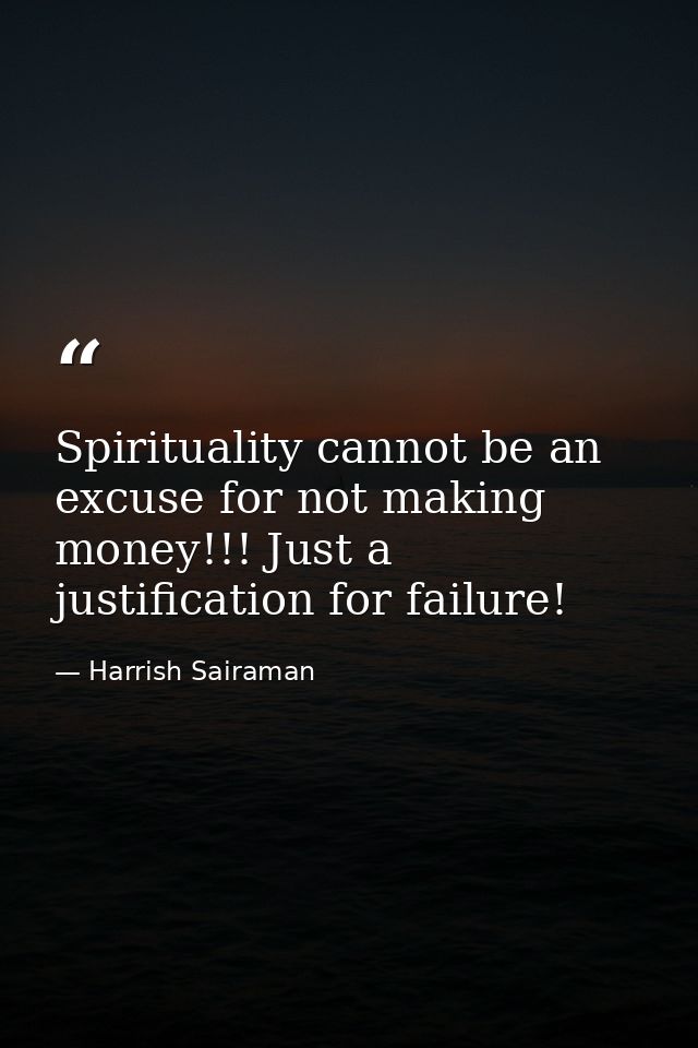 Spirituality cannot be an excuse for not making money!!! Just a justification for failure! — Harrish Sairaman