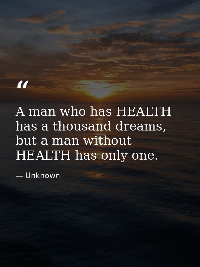 A man who has HEALTH has a thousand dreams, but a man without HEALTH has only one. — Unknown