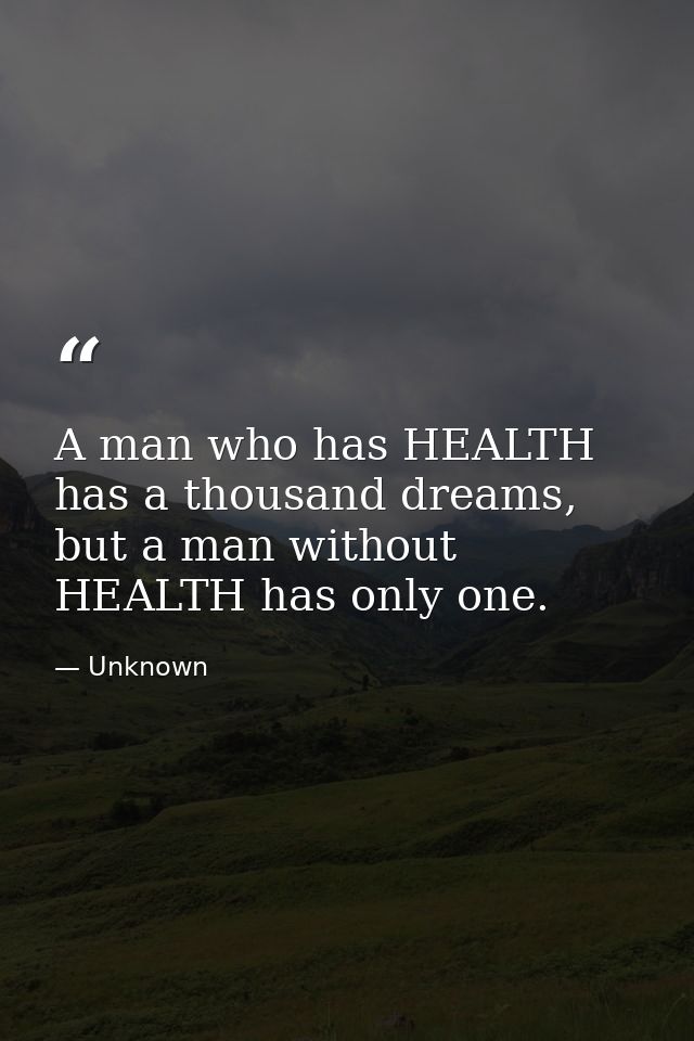 A man who has HEALTH has a thousand dreams, but a man without HEALTH has only one. — Unknown