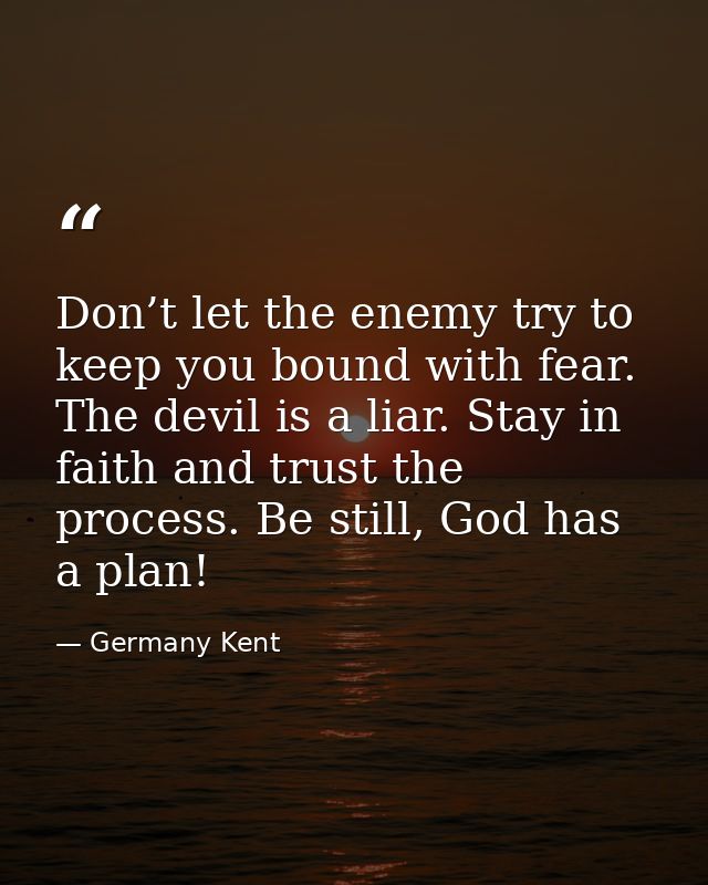 Don’t let the enemy try to keep you bound with fear. The devil is a liar. Stay in faith and trust the process. Be still, — Germany Kent