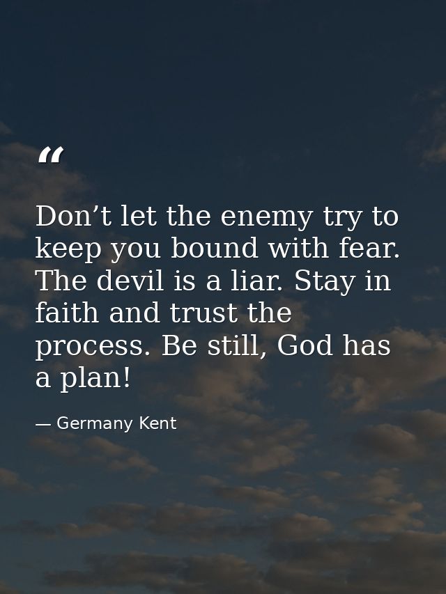 Don’t let the enemy try to keep you bound with fear. The devil is a liar. Stay in faith and trust the process. Be still, — Germany Kent