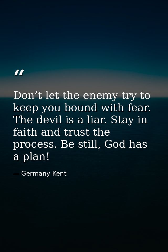 Don’t let the enemy try to keep you bound with fear. The devil is a liar. Stay in faith and trust the process. Be still, — Germany Kent
