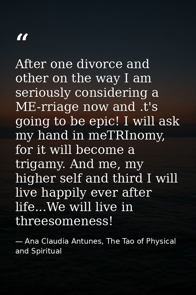After one divorce and other on the way I am seriously considering a ME-rriage now and .t's going to be epic! I will ask  — Ana Claudia Antunes, The Tao of Physical and Spiritual