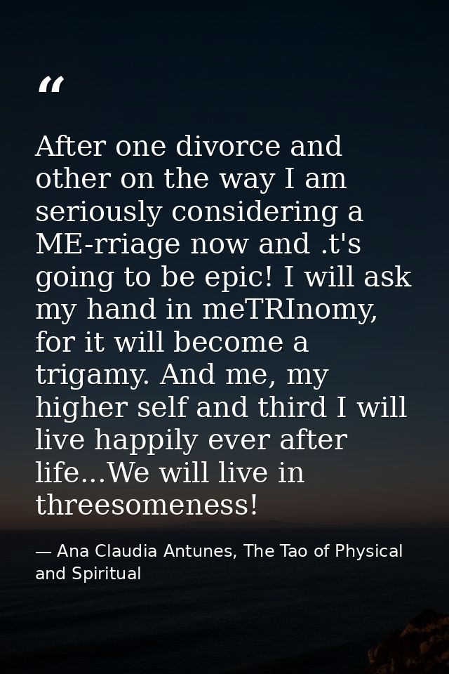 After one divorce and other on the way I am seriously considering a ME-rriage now and .t's going to be epic! I will ask  — Ana Claudia Antunes, The Tao of Physical and Spiritual