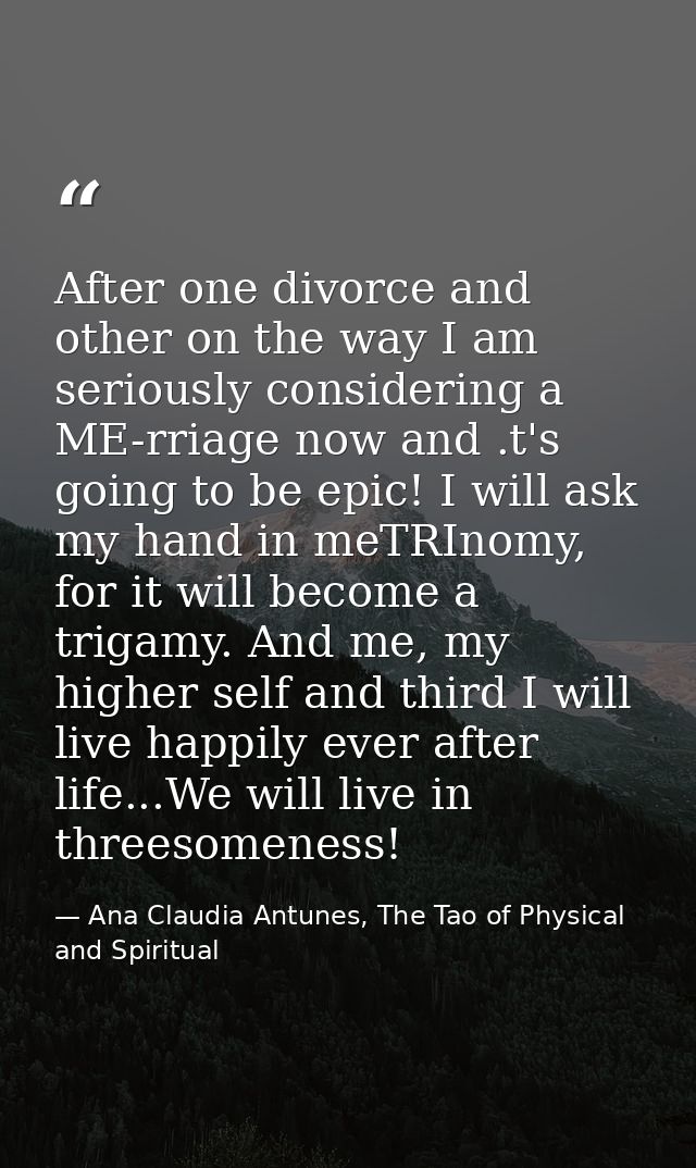 After one divorce and other on the way I am seriously considering a ME-rriage now and .t's going to be epic! I will ask  — Ana Claudia Antunes, The Tao of Physical and Spiritual