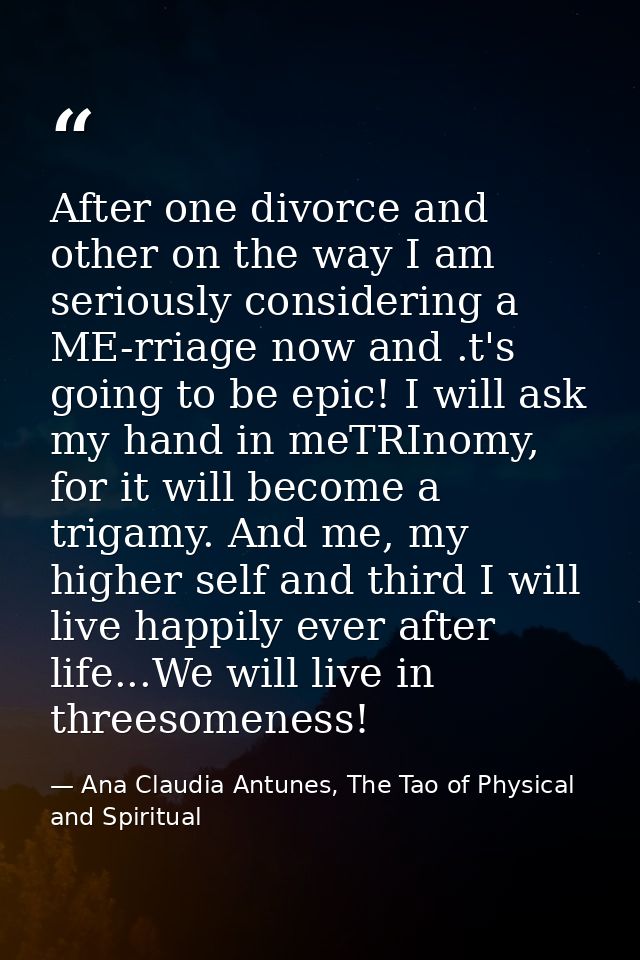 After one divorce and other on the way I am seriously considering a ME-rriage now and .t's going to be epic! I will ask  — Ana Claudia Antunes, The Tao of Physical and Spiritual