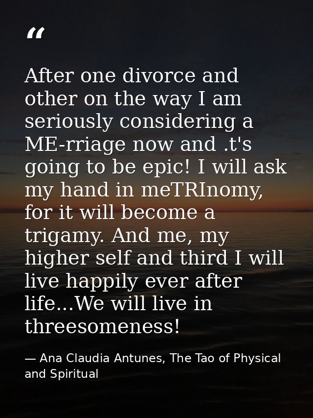 After one divorce and other on the way I am seriously considering a ME-rriage now and .t's going to be epic! I will ask  — Ana Claudia Antunes, The Tao of Physical and Spiritual
