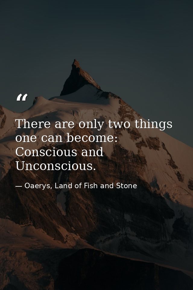 There are only two things one can become: Conscious and Unconscious. — Oaerys, Land of Fish and Stone