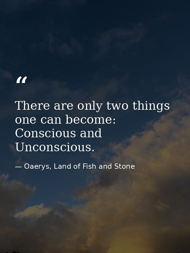 There are only two things one can become: Conscious and Unconscious. — Oaerys, Land of Fish and Stone