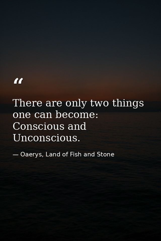 There are only two things one can become: Conscious and Unconscious. — Oaerys, Land of Fish and Stone
