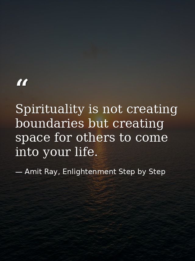 Spirituality is not creating boundaries but creating space for others to come into your life. — Amit Ray, Enlightenment Step by Step