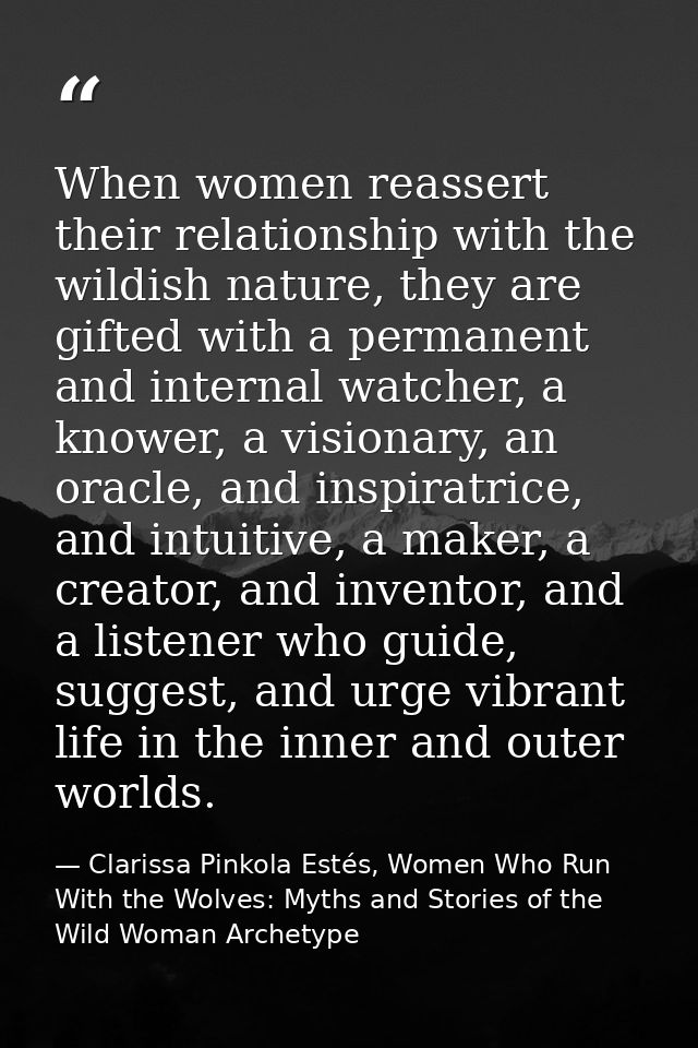 When women reassert their relationship with the wildish nature, they are gifted with a permanent and internal watcher, a — Clarissa Pinkola Estés, Women Who Run With the Wolves: Myths and Stories of the Wild Woman Archetype