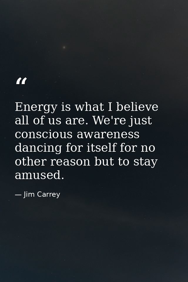 Energy is what I believe all of us are. We're just conscious awareness dancing for itself for no other reason but to sta — Jim Carrey