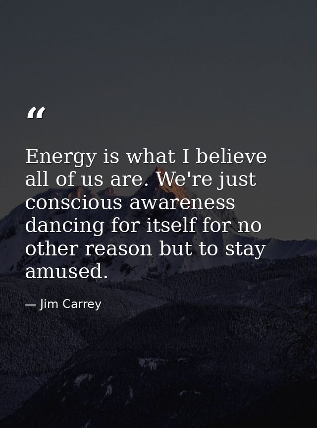 Energy is what I believe all of us are. We're just conscious awareness dancing for itself for no other reason but to sta — Jim Carrey