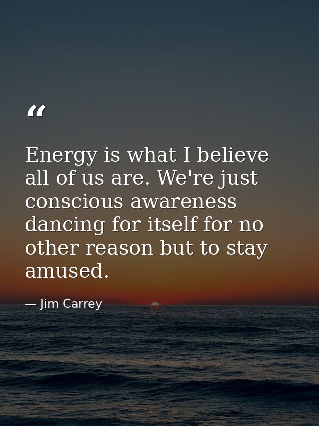 Energy is what I believe all of us are. We're just conscious awareness dancing for itself for no other reason but to sta — Jim Carrey