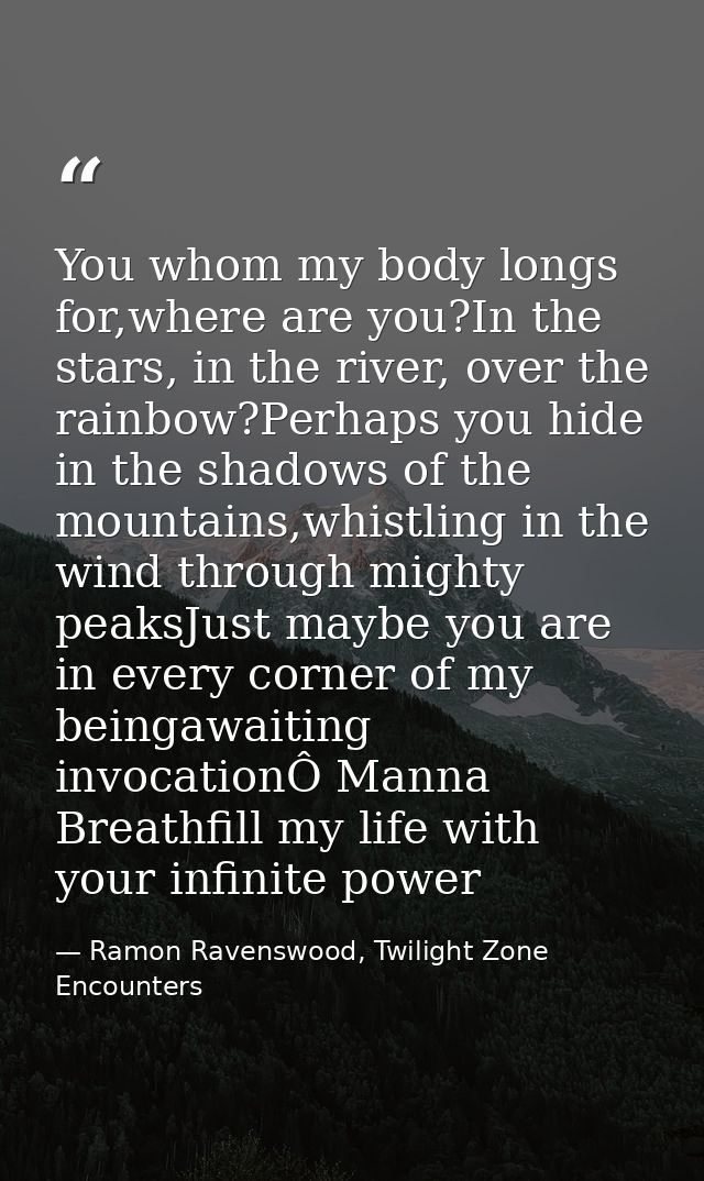 You whom my body longs for,where are you?In the stars, in the river, over the rainbow?Perhaps you hide in the shadows of — Ramon Ravenswood, Twilight Zone Encounters