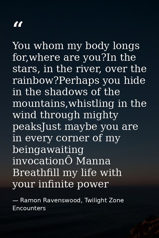 You whom my body longs for,where are you?In the stars, in the river, over the rainbow?Perhaps you hide in the shadows of — Ramon Ravenswood, Twilight Zone Encounters