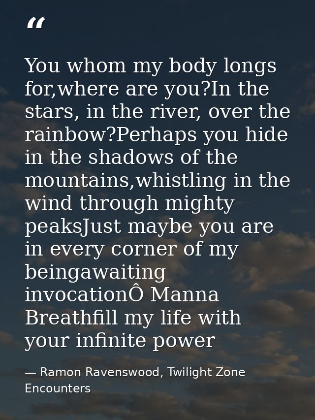 You whom my body longs for,where are you?In the stars, in the river, over the rainbow?Perhaps you hide in the shadows of — Ramon Ravenswood, Twilight Zone Encounters