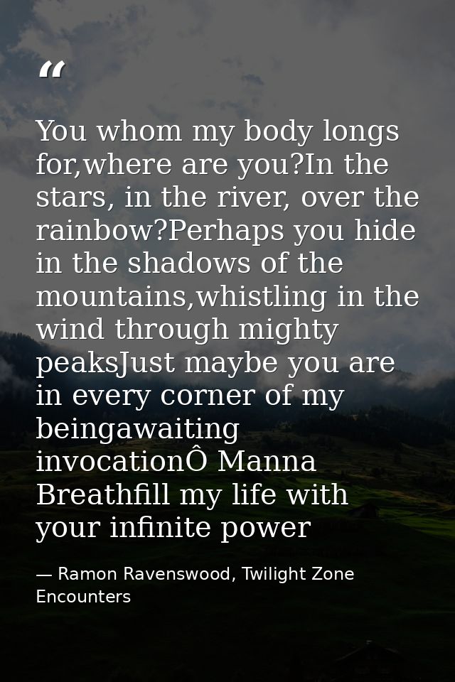 You whom my body longs for,where are you?In the stars, in the river, over the rainbow?Perhaps you hide in the shadows of — Ramon Ravenswood, Twilight Zone Encounters