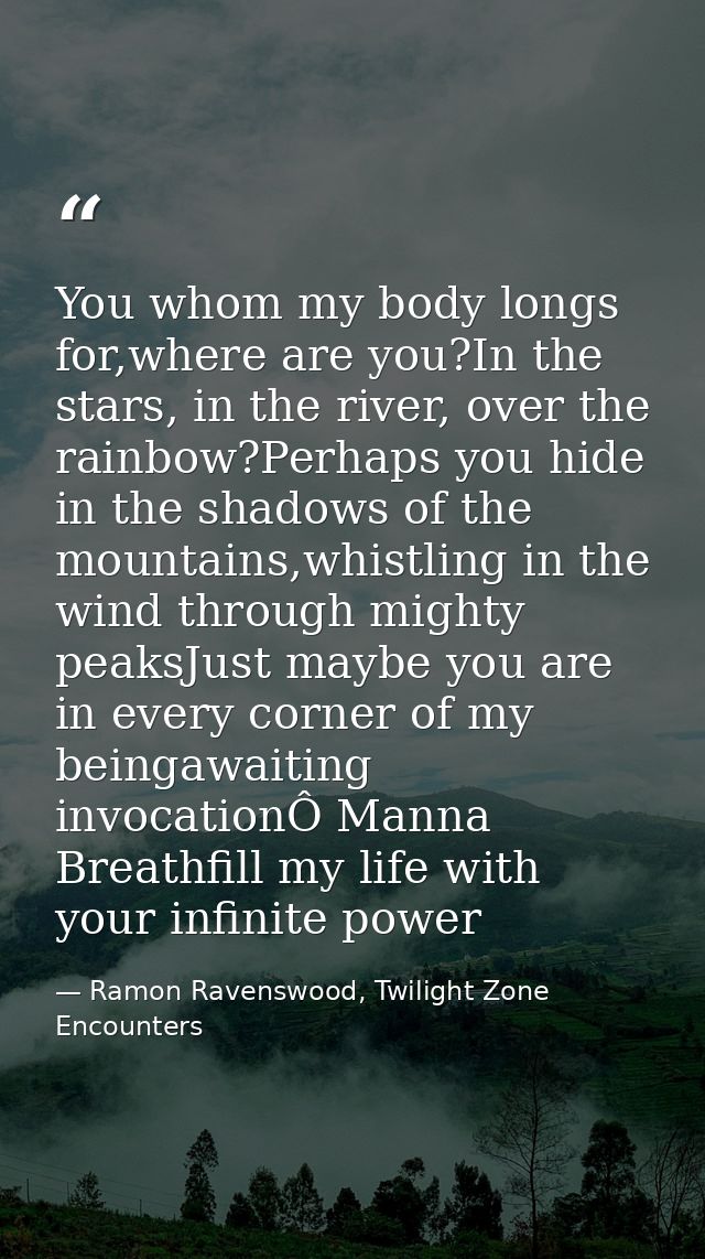 You whom my body longs for,where are you?In the stars, in the river, over the rainbow?Perhaps you hide in the shadows of — Ramon Ravenswood, Twilight Zone Encounters