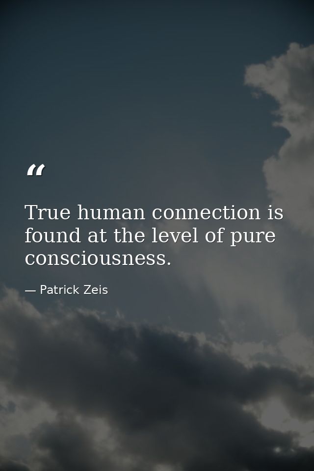 True human connection is found at the level of pure consciousness. — Patrick Zeis