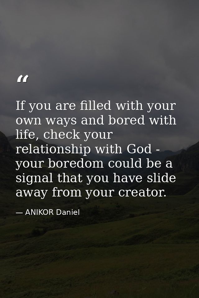 If you are filled with your own ways and bored with life, check your relationship with God - your boredom could be a sig — ANIKOR Daniel