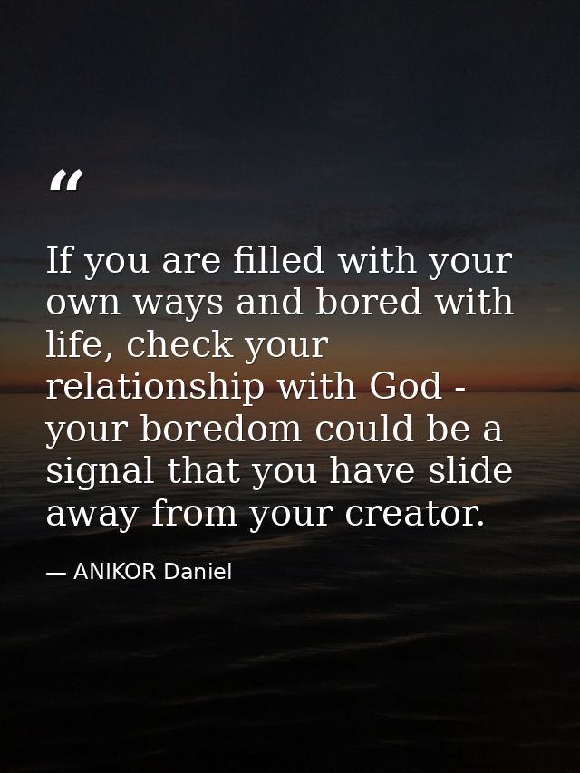 If you are filled with your own ways and bored with life, check your relationship with God - your boredom could be a sig — ANIKOR Daniel