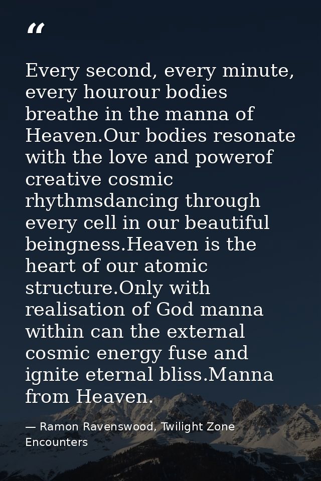 Every second, every minute, every hourour bodies breathe in the manna of Heaven.Our bodies resonate with the love and po — Ramon Ravenswood, Twilight Zone Encounters