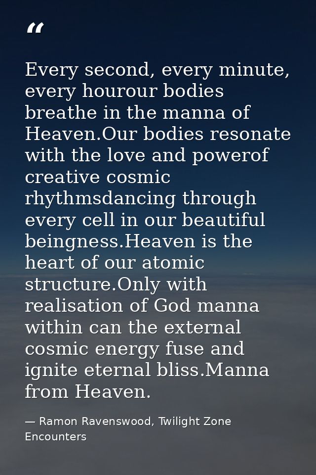 Every second, every minute, every hourour bodies breathe in the manna of Heaven.Our bodies resonate with the love and po — Ramon Ravenswood, Twilight Zone Encounters