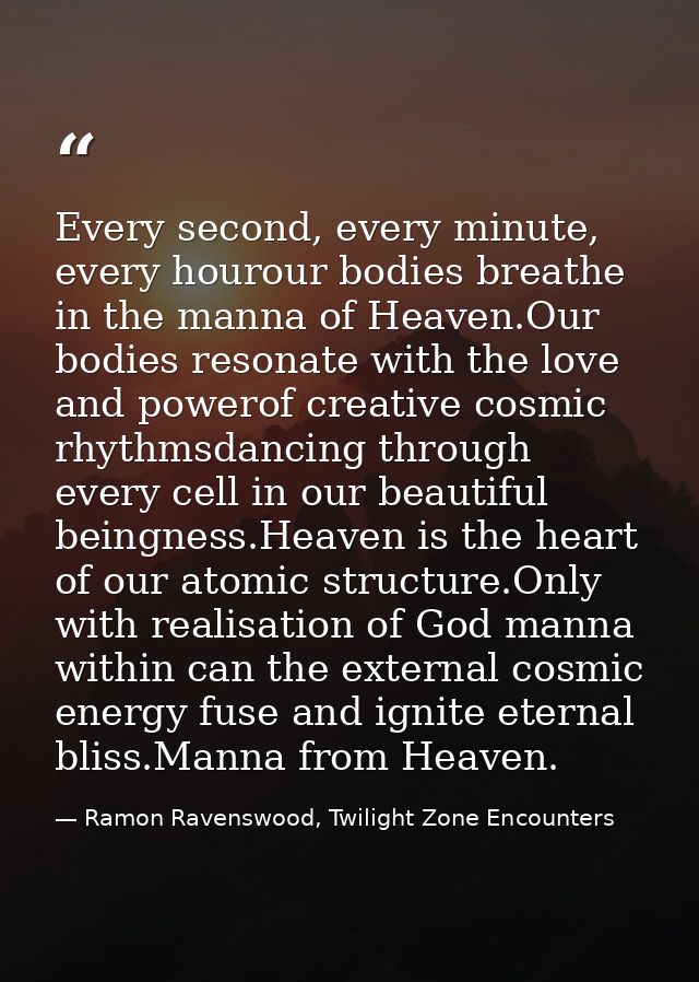 Every second, every minute, every hourour bodies breathe in the manna of Heaven.Our bodies resonate with the love and po — Ramon Ravenswood, Twilight Zone Encounters
