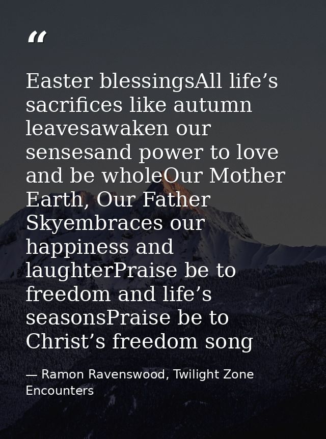Easter blessingsAll life’s sacrifices like autumn leavesawaken our sensesand power to love and be wholeOur Mother Earth, — Ramon Ravenswood, Twilight Zone Encounters