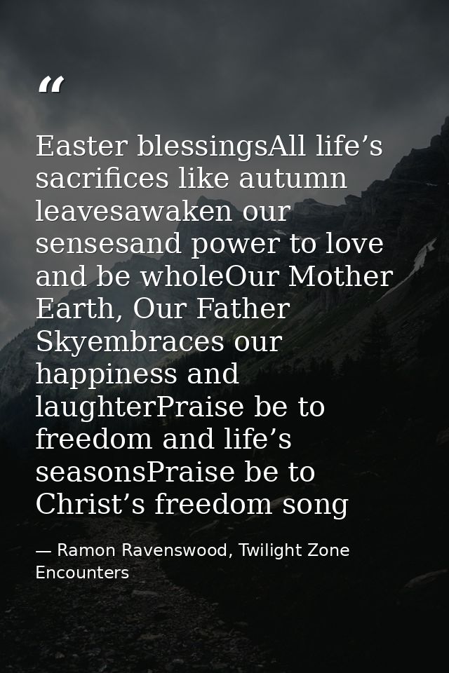 Easter blessingsAll life’s sacrifices like autumn leavesawaken our sensesand power to love and be wholeOur Mother Earth, — Ramon Ravenswood, Twilight Zone Encounters