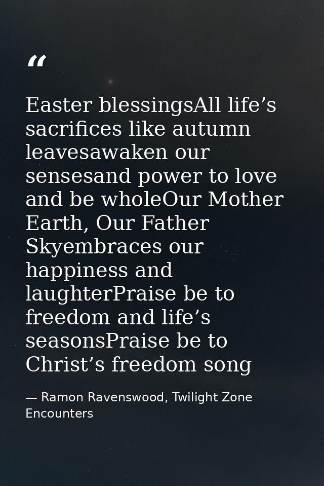 Easter blessingsAll life’s sacrifices like autumn leavesawaken our sensesand power to love and be wholeOur Mother Earth, — Ramon Ravenswood, Twilight Zone Encounters